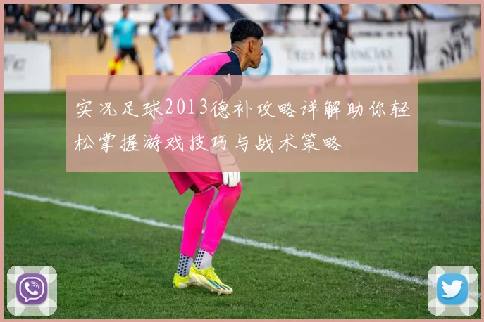 实况足球2013德补攻略详解助你轻松掌握游戏技巧与战术策略