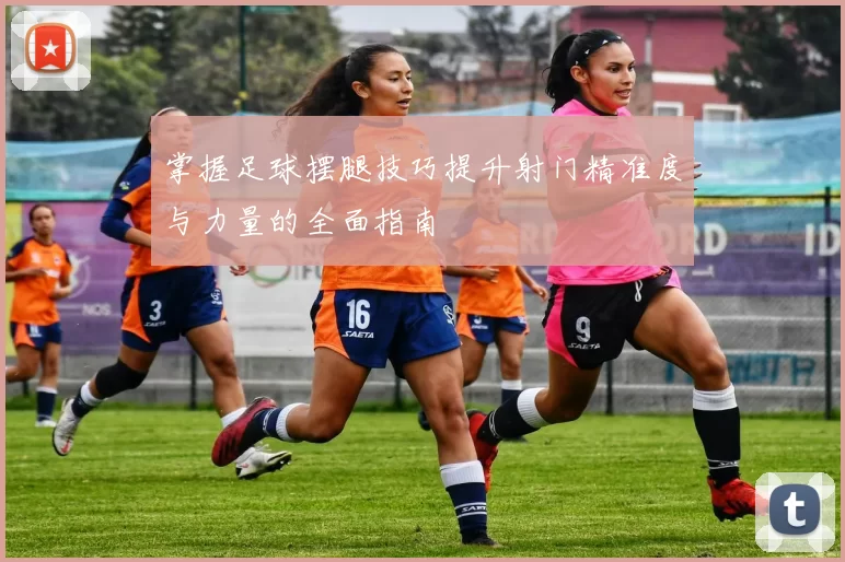 掌握足球摆腿技巧提升射门精准度与力量的全面指南