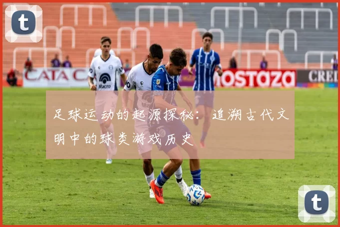 足球运动的起源探秘：追溯古代文明中的球类游戏历史