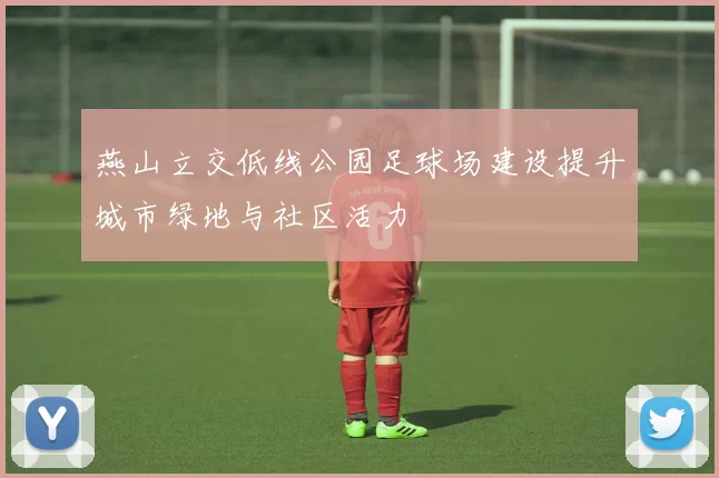 燕山立交低线公园足球场建设提升城市绿地与社区活力