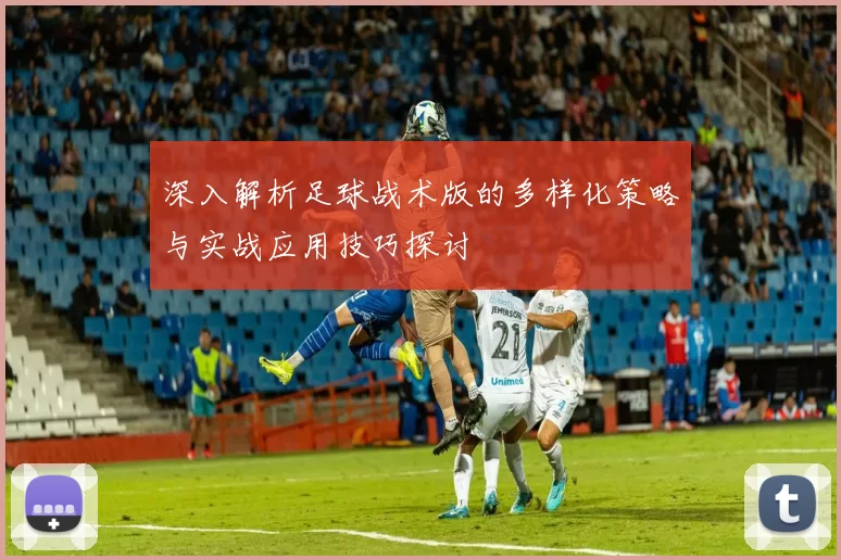 深入解析足球战术版的多样化策略与实战应用技巧探讨