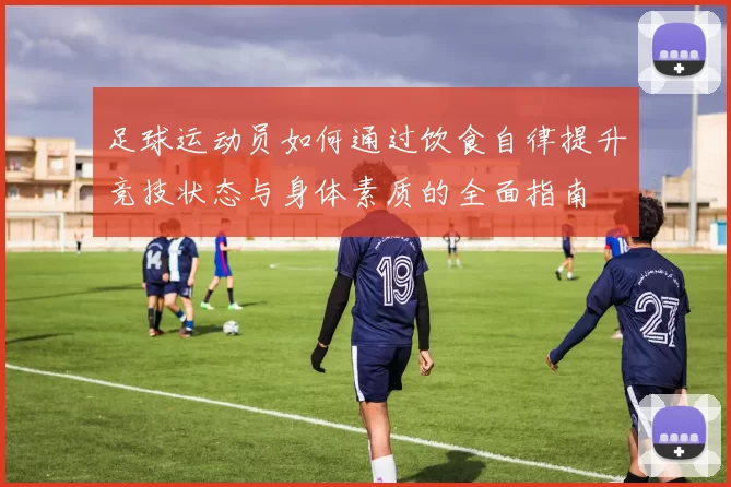 足球运动员如何通过饮食自律提升竞技状态与身体素质的全面指南