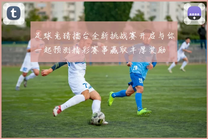 足球竞猜擂台全新挑战赛开启与你一起预测精彩赛事赢取丰厚奖励